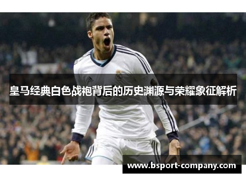 皇马经典白色战袍背后的历史渊源与荣耀象征解析