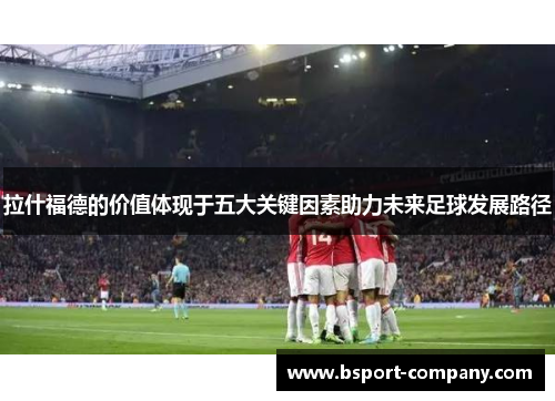 拉什福德的价值体现于五大关键因素助力未来足球发展路径
