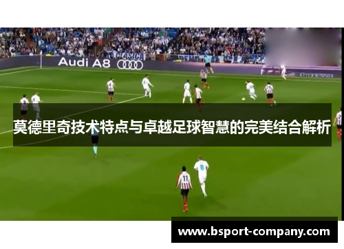 莫德里奇技术特点与卓越足球智慧的完美结合解析