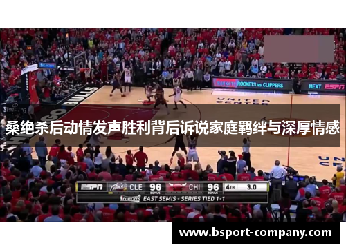 桑绝杀后动情发声胜利背后诉说家庭羁绊与深厚情感