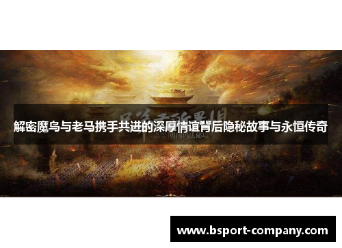 解密魔鸟与老马携手共进的深厚情谊背后隐秘故事与永恒传奇