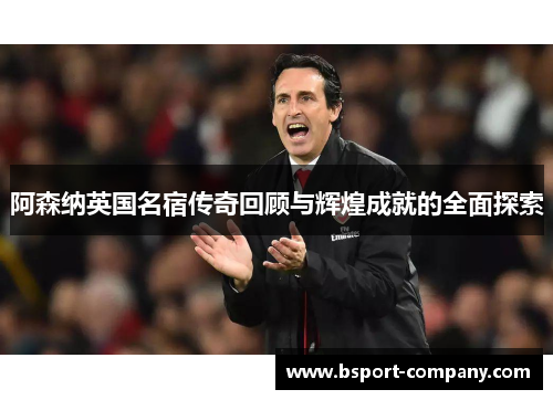 阿森纳英国名宿传奇回顾与辉煌成就的全面探索