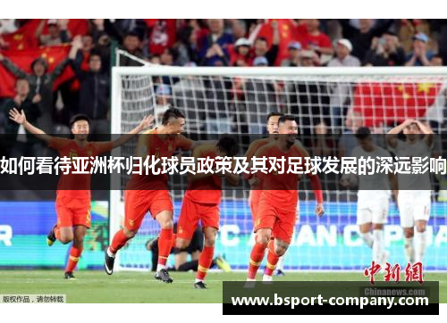 如何看待亚洲杯归化球员政策及其对足球发展的深远影响