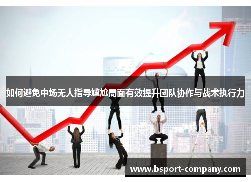 如何避免中场无人指导尴尬局面有效提升团队协作与战术执行力