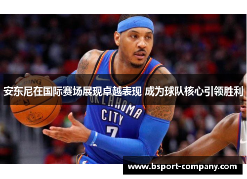 安东尼在国际赛场展现卓越表现 成为球队核心引领胜利