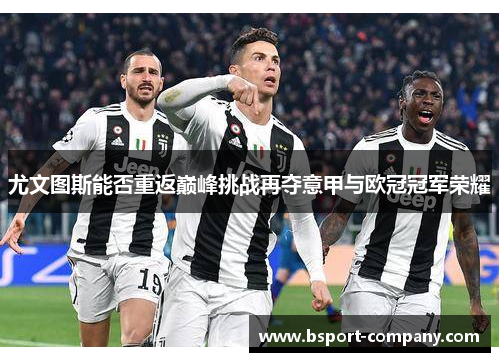 尤文图斯能否重返巅峰挑战再夺意甲与欧冠冠军荣耀 尤文图斯能否重返巅峰挑战再夺意甲与欧冠冠军荣耀