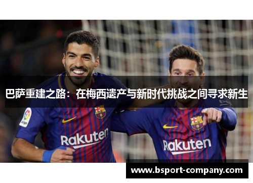 巴萨重建之路:在梅西遗产与新时代挑战之间寻求新生 巴萨重建之路:在梅西遗产与新时代挑战之间寻求新生