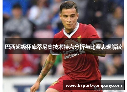 巴西超级杯库蒂尼奥技术特点分析与比赛表现解读 巴西超级杯库蒂尼奥技术特点分析与比赛表现解读