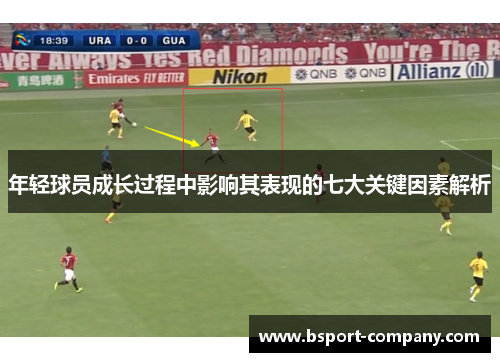 年轻球员成长过程中影响其表现的七大关键因素解析 年轻球员成长过程中影响其表现的七大关键因素解析