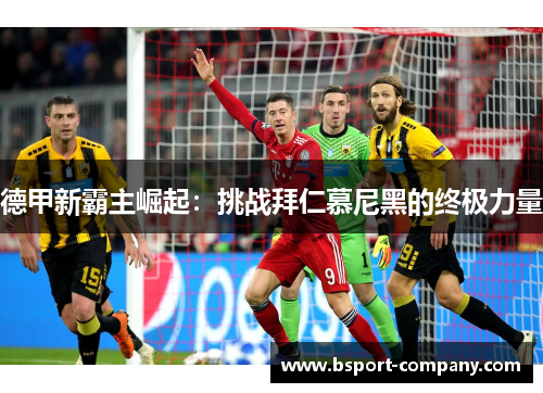 德甲新霸主崛起:挑战拜仁慕尼黑的终极力量 德甲新霸主崛起:挑战拜仁慕尼黑的终极力量