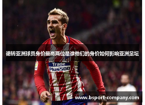 德转亚洲球员身价最高两位是谁他们的身价如何影响亚洲足坛 德转亚洲球员身价最高两位是谁他们的身价如何影响亚洲足坛