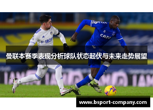 曼联本赛季表现分析球队状态起伏与未来走势展望 曼联本赛季表现分析球队状态起伏与未来走势展望