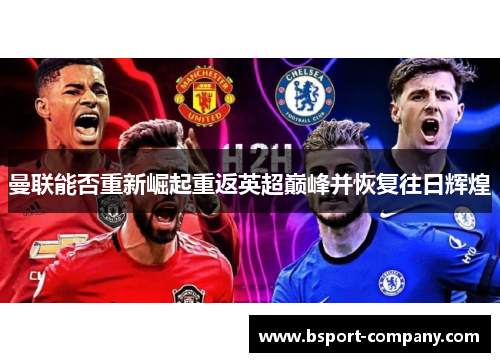 曼联能否重新崛起重返英超巅峰并恢复往日辉煌 曼联能否重新崛起重返英超巅峰并恢复往日辉煌