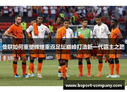 曼联如何重塑辉煌重返足坛巅峰打造新一代霸主之路 曼联如何重塑辉煌重返足坛巅峰打造新一代霸主之路