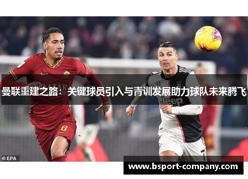 曼联重建之路:关键球员引入与青训发展助力球队未来腾飞 曼联重建之路:关键球员引入与青训发展助力球队未来腾飞
