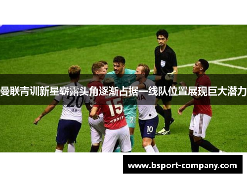 曼联青训新星崭露头角逐渐占据一线队位置展现巨大潜力 曼联青训新星崭露头角逐渐占据一线队位置展现巨大潜力