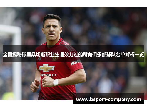 全面揭秘球星桑切斯职业生涯效力过的所有俱乐部球队名单解析一览 全面揭秘球星桑切斯职业生涯效力过的所有俱乐部球队名单解析一览