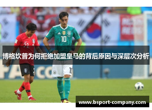 博格坎普为何拒绝加盟皇马的背后原因与深层次分析 博格坎普为何拒绝加盟皇马的背后原因与深层次分析