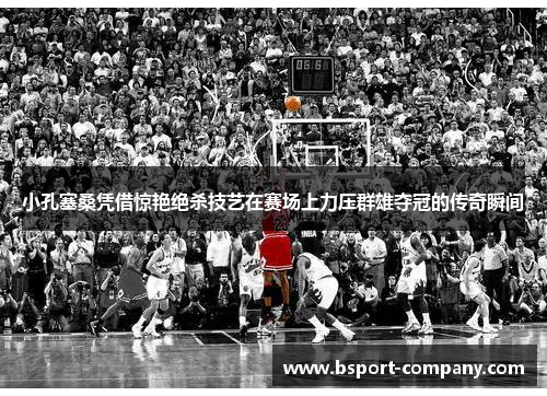 小孔塞桑凭借惊艳绝杀技艺在赛场上力压群雄夺冠的传奇瞬间 小孔塞桑凭借惊艳绝杀技艺在赛场上力压群雄夺冠的传奇瞬间