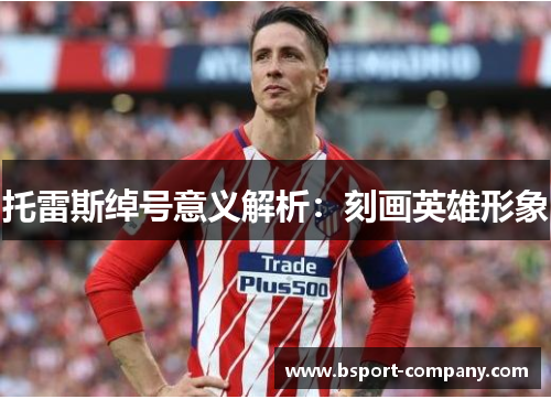 托雷斯绰号意义解析:刻画英雄形象 托雷斯绰号意义解析:刻画英雄形象