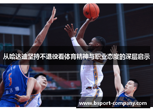 从哈达迪坚持不退役看体育精神与职业态度的深层启示