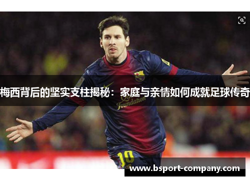 梅西背后的坚实支柱揭秘:家庭与亲情如何成就足球传奇 梅西背后的坚实支柱揭秘:家庭与亲情如何成就足球传奇