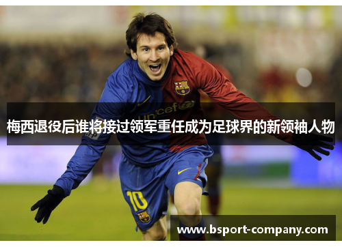 梅西退役后谁将接过领军重任成为足球界的新领袖人物 梅西退役后谁将接过领军重任成为足球界的新领袖人物