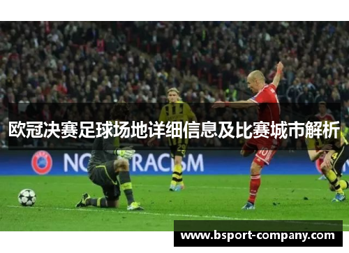 欧冠决赛足球场地详细信息及比赛城市解析 欧冠决赛足球场地详细信息及比赛城市解析