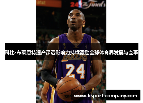 科比·布莱恩特遗产深远影响力持续激励全球体育界发展与变革