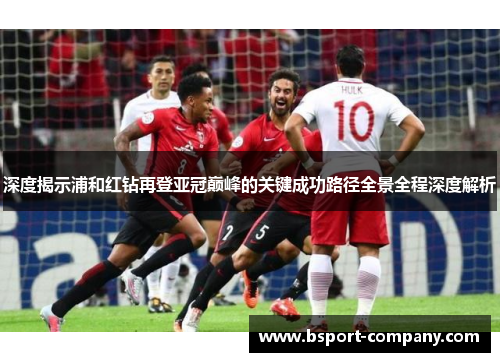 深度揭示浦和红钻再登亚冠巅峰的关键成功路径全景全程深度解析
