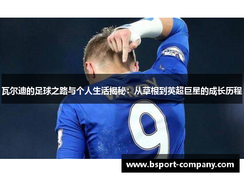 瓦尔迪的足球之路与个人生活揭秘：从草根到英超巨星的成长历程