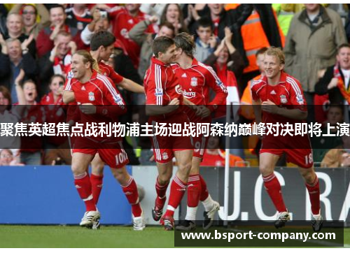 聚焦英超焦点战利物浦主场迎战阿森纳巅峰对决即将上演