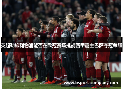英超劲旅利物浦能否在欧冠赛场挑战西甲霸主巴萨夺冠荣耀