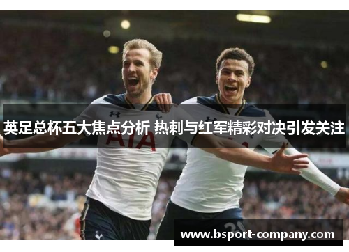 英足总杯五大焦点分析 热刺与红军精彩对决引发关注