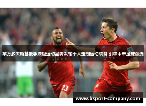 莱万多夫斯基携手顶级运动品牌发布个人定制运动装备 引领未来足球潮流