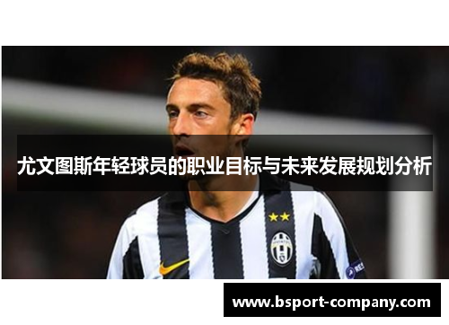 尤文图斯年轻球员的职业目标与未来发展规划分析 尤文图斯年轻球员的职业目标与未来发展规划分析