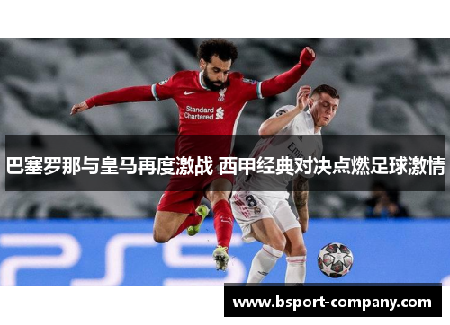 巴塞罗那与皇马再度激战 西甲经典对决点燃足球激情 巴塞罗那与皇马再度激战 西甲经典对决点燃足球激情