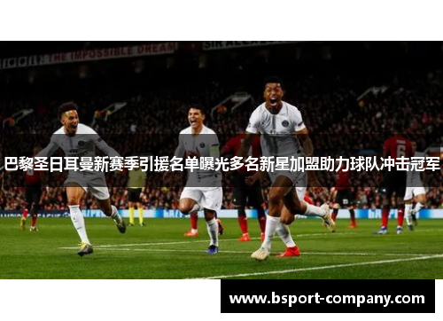 巴黎圣日耳曼新赛季引援名单曝光多名新星加盟助力球队冲击冠军 巴黎圣日耳曼新赛季引援名单曝光多名新星加盟助力球队冲击冠军
