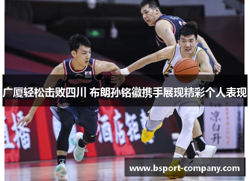 广厦轻松击败四川 布朗孙铭徽携手展现精彩个人表现 广厦轻松击败四川 布朗孙铭徽携手展现精彩个人表现