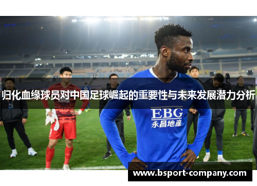 归化血缘球员对中国足球崛起的重要性与未来发展潜力分析