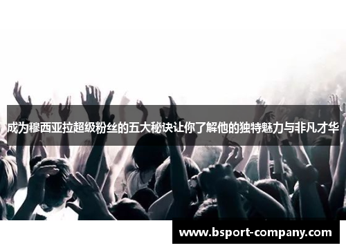 成为穆西亚拉超级粉丝的五大秘诀让你了解他的独特魅力与非凡才华 成为穆西亚拉超级粉丝的五大秘诀让你了解他的独特魅力与非凡才华