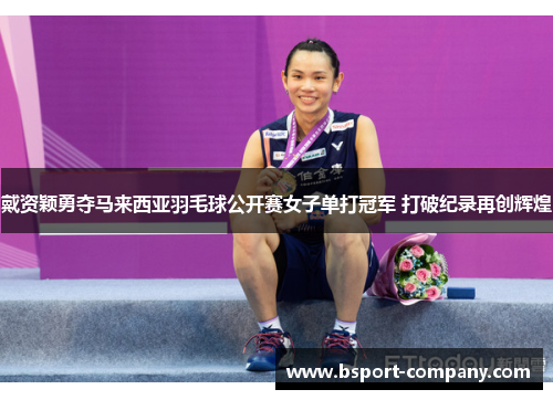 戴资颖勇夺马来西亚羽毛球公开赛女子单打冠军 打破纪录再创辉煌 戴资颖勇夺马来西亚羽毛球公开赛女子单打冠军 打破纪录再创辉煌