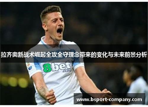 拉齐奥新战术崛起全攻全守理念带来的变化与未来前景分析