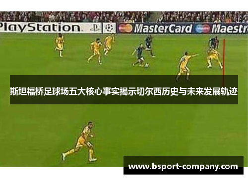 斯坦福桥足球场五大核心事实揭示切尔西历史与未来发展轨迹 斯坦福桥足球场五大核心事实揭示切尔西历史与未来发展轨迹