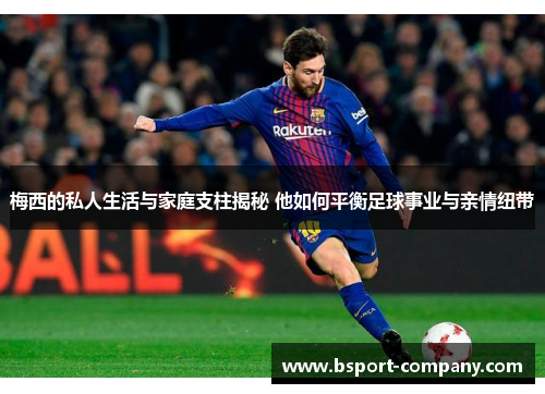 梅西的私人生活与家庭支柱揭秘 他如何平衡足球事业与亲情纽带 梅西的私人生活与家庭支柱揭秘 他如何平衡足球事业与亲情纽带