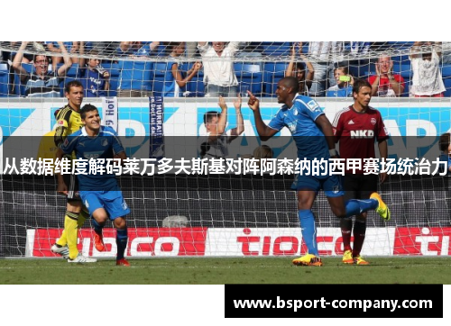 从数据维度解码莱万多夫斯基对阵阿森纳的西甲赛场统治力 从数据维度解码莱万多夫斯基对阵阿森纳的西甲赛场统治力