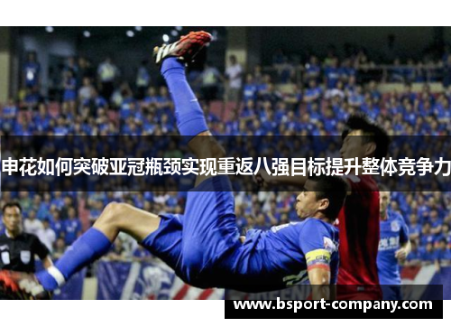 申花如何突破亚冠瓶颈实现重返八强目标提升整体竞争力 申花如何突破亚冠瓶颈实现重返八强目标提升整体竞争力
