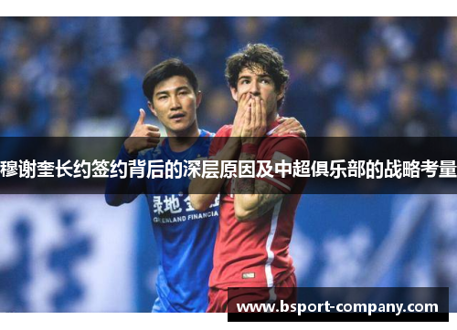 穆谢奎长约签约背后的深层原因及中超俱乐部的战略考量 穆谢奎长约签约背后的深层原因及中超俱乐部的战略考量