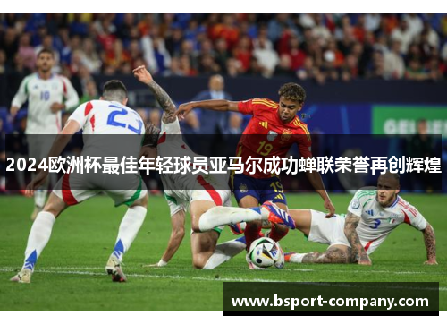 2024欧洲杯最佳年轻球员亚马尔成功蝉联荣誉再创辉煌