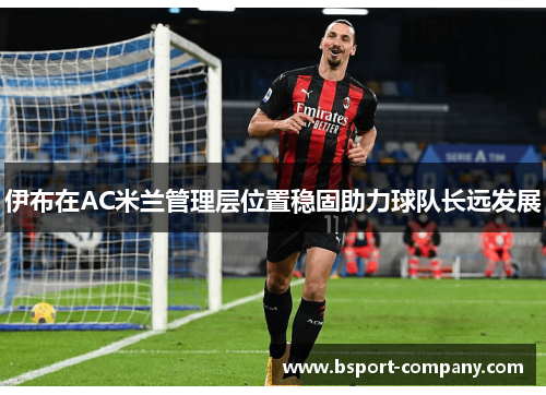 伊布在AC米兰管理层位置稳固助力球队长远发展 伊布在AC米兰管理层位置稳固助力球队长远发展
